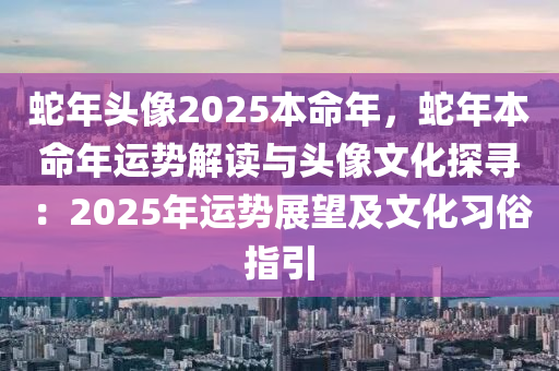 蛇年頭像2025本命年，蛇年本命年運(yùn)勢解讀與頭像文化探尋：2025年運(yùn)勢展望及文化習(xí)俗指引