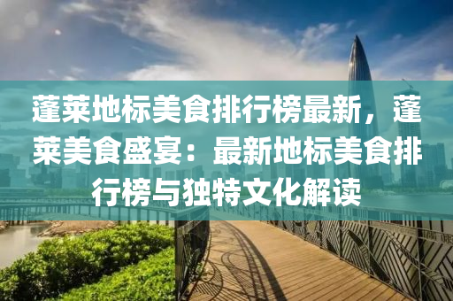 蓬萊地標美食排行榜最新，蓬萊美食盛宴：最新地標美食排行榜與獨特文化解讀