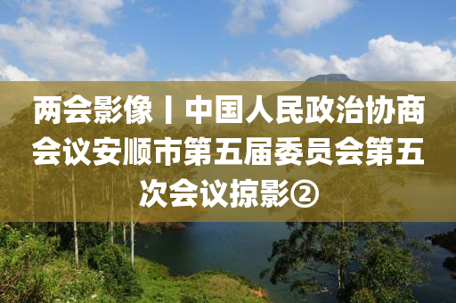 兩會(huì)影像丨中國人民政治協(xié)商會(huì)議安順市第五屆委員會(huì)第五次會(huì)議掠影②