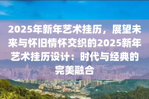 2025年新年藝術(shù)掛歷，展望未來與懷舊情懷交織的2025新年藝術(shù)掛歷設(shè)計(jì)：時(shí)代與經(jīng)典的完美融合