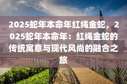 2025蛇年本命年紅繩金蛇，2025蛇年本命年：紅繩金蛇的傳統(tǒng)寓意與現(xiàn)代風(fēng)尚的融合之旅