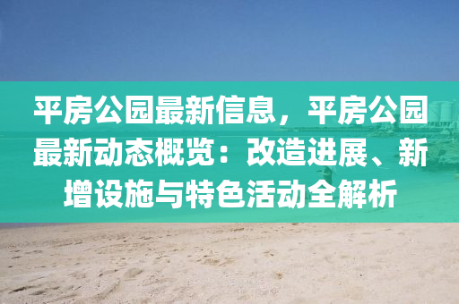 平房公園最新信息，平房公園最新動態(tài)概覽：改造進展、新增設(shè)施與特色活動全解析