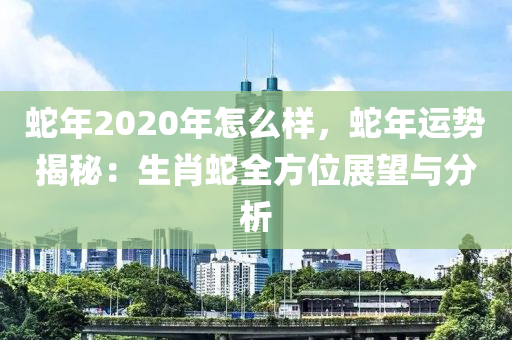 蛇年2020年怎么樣，蛇年運(yùn)勢(shì)揭秘：生肖蛇全方位展望與分析