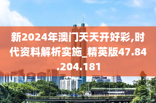 新2024年澳門天天開好彩,時代資料解析實施_精英版47.84.204.181