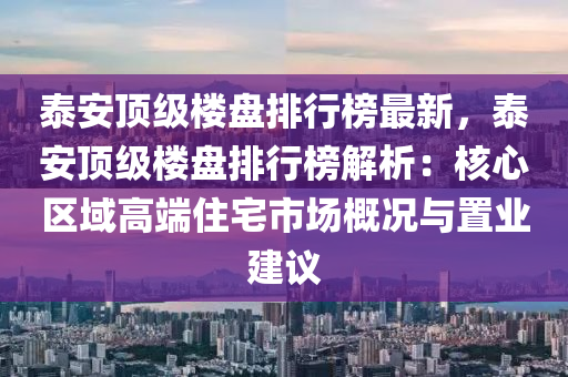 泰安頂級(jí)樓盤排行榜最新，泰安頂級(jí)樓盤排行榜解析：核心區(qū)域高端住宅市場(chǎng)概況與置業(yè)建議