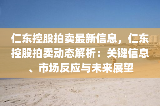 仁東控股拍賣最新信息，仁東控股拍賣動態(tài)解析：關(guān)鍵信息、市場反應(yīng)與未來展望