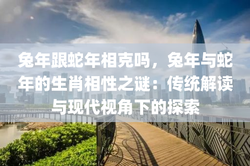 兔年跟蛇年相克嗎，兔年與蛇年的生肖相性之謎：傳統(tǒng)解讀與現(xiàn)代視角下的探索