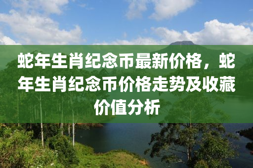 蛇年生肖紀念幣最新價格，蛇年生肖紀念幣價格走勢及收藏價值分析