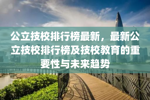 公立技校排行榜最新，最新公立技校排行榜及技校教育的重要性與未來趨勢