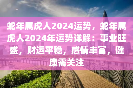 蛇年屬虎人2024運(yùn)勢，蛇年屬虎人2024年運(yùn)勢詳解：事業(yè)旺盛，財(cái)運(yùn)平穩(wěn)，感情豐富，健康需關(guān)注