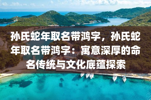 孫氏蛇年取名帶鴻字，孫氏蛇年取名帶鴻字：寓意深厚的命名傳統(tǒng)與文化底蘊探索