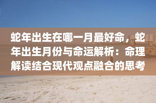 蛇年出生在哪一月最好命，蛇年出生月份與命運解析：命理解讀結合現代觀點融合的思考