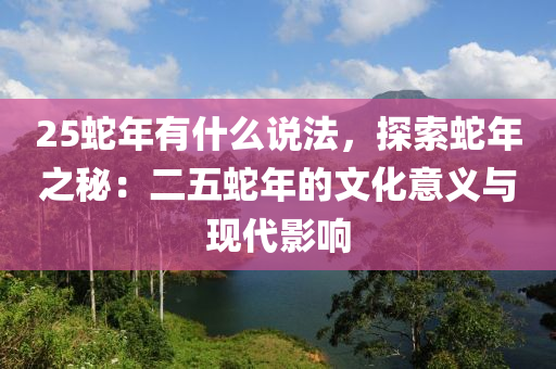 25蛇年有什么說(shuō)法，探索蛇年之秘：二五蛇年的文化意義與現(xiàn)代影響