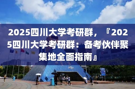 2025四川大學(xué)考研群，『2025四川大學(xué)考研群：備考伙伴聚集地全面指南』