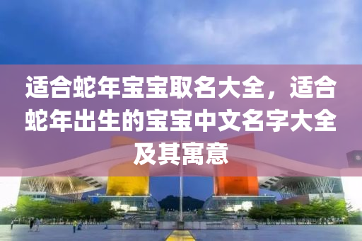 適合蛇年寶寶取名大全，適合蛇年出生的寶寶中文名字大全及其寓意