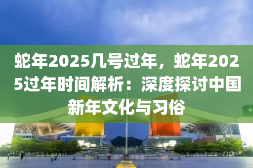 蛇年2025幾號過年，蛇年2025過年時間解析：深度探討中國新年文化與習(xí)俗