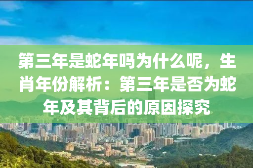 第三年是蛇年嗎為什么呢，生肖年份解析：第三年是否為蛇年及其背后的原因探究