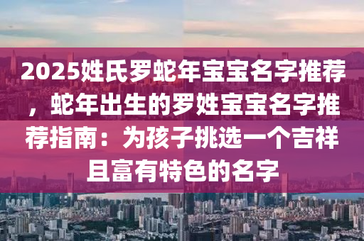 2025姓氏羅蛇年寶寶名字推薦，蛇年出生的羅姓寶寶名字推薦指南：為孩子挑選一個吉祥且富有特色的名字