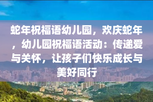 蛇年祝福語幼兒園，歡慶蛇年，幼兒園祝福語活動：傳遞愛與關(guān)懷，讓孩子們快樂成長與美好同行