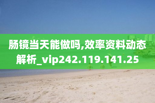 腸鏡當(dāng)天能做嗎,效率資料動態(tài)解析_vip242.119.141.25