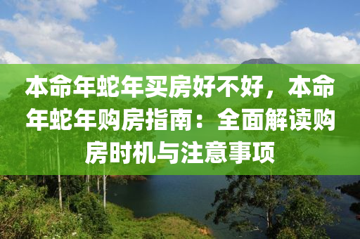 本命年蛇年買房好不好，本命年蛇年購房指南：全面解讀購房時機與注意事項