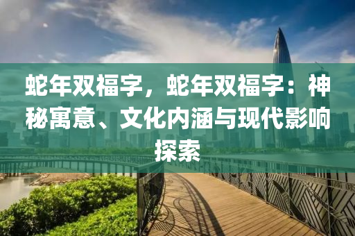 蛇年雙福字，蛇年雙福字：神秘寓意、文化內(nèi)涵與現(xiàn)代影響探索