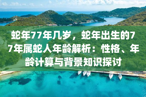 蛇年77年幾歲，蛇年出生的77年屬蛇人年齡解析：性格、年齡計算與背景知識探討