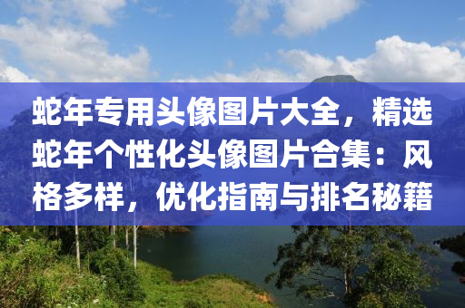 蛇年專(zhuān)用頭像圖片大全，精選蛇年個(gè)性化頭像圖片合集：風(fēng)格多樣，優(yōu)化指南與排名秘籍