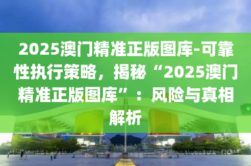 2025澳門精準(zhǔn)正版圖庫(kù)-可靠性執(zhí)行策略，揭秘“2025澳門精準(zhǔn)正版圖庫(kù)”：風(fēng)險(xiǎn)與真相解析