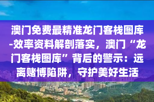 澳門免費最精準龍門客棧圖庫-效率資料解剖落實，澳門“龍門客棧圖庫”背后的警示：遠離賭博陷阱，守護美好生活