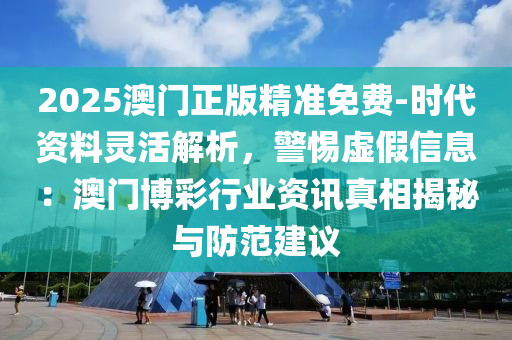 2025澳門正版精準(zhǔn)免費(fèi)-時(shí)代資料靈活解析，警惕虛假信息：澳門博彩行業(yè)資訊真相揭秘與防范建議