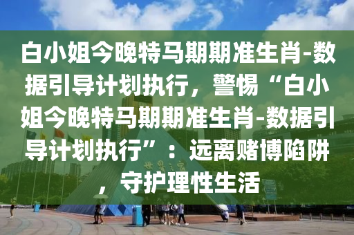 白小姐今晚特馬期期準(zhǔn)生肖-數(shù)據(jù)引導(dǎo)計(jì)劃執(zhí)行，警惕“白小姐今晚特馬期期準(zhǔn)生肖-數(shù)據(jù)引導(dǎo)計(jì)劃執(zhí)行”：遠(yuǎn)離賭博陷阱，守護(hù)理性生活