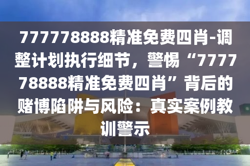 777778888精準(zhǔn)免費四肖-調(diào)整計劃執(zhí)行細(xì)節(jié)，警惕“777778888精準(zhǔn)免費四肖”背后的賭博陷阱與風(fēng)險：真實案例教訓(xùn)警示