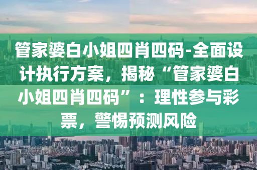 管家婆白小姐四肖四碼-全面設(shè)計(jì)執(zhí)行方案，揭秘“管家婆白小姐四肖四碼”：理性參與彩票，警惕預(yù)測(cè)風(fēng)險(xiǎn)