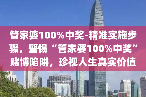 管家婆100%中獎(jiǎng)-精準(zhǔn)實(shí)施步驟，警惕“管家婆100%中獎(jiǎng)”賭博陷阱，珍視人生真實(shí)價(jià)值