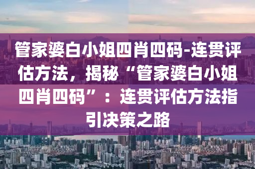 管家婆白小姐四肖四碼-連貫評(píng)估方法，揭秘“管家婆白小姐四肖四碼”：連貫評(píng)估方法指引決策之路