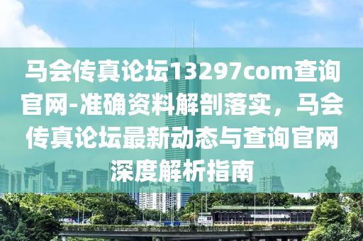 馬會(huì)傳真論壇13297соm查詢官網(wǎng)-準(zhǔn)確資料解剖落實(shí)，馬會(huì)傳真論壇最新動(dòng)態(tài)與查詢官網(wǎng)深度解析指南