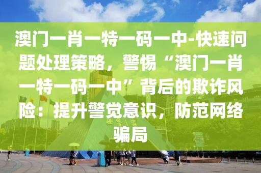 澳門一肖一特一碼一中-快速問題處理策略，警惕“澳門一肖一特一碼一中”背后的欺詐風(fēng)險(xiǎn)：提升警覺意識，防范網(wǎng)絡(luò)騙局