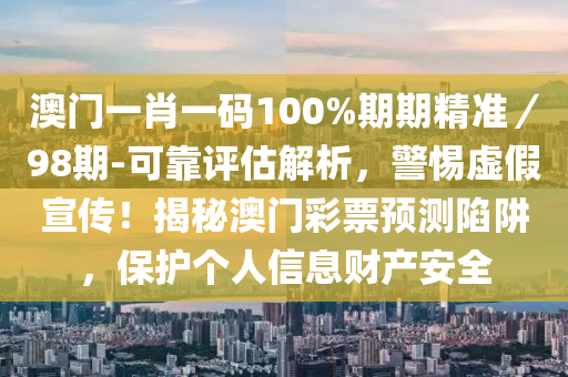 澳門一肖一碼100%期期精準／98期-可靠評估解析，警惕虛假宣傳！揭秘澳門彩票預(yù)測陷阱，保護個人信息財產(chǎn)安全