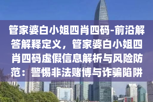 管家婆白小姐四肖四碼-前沿解答解釋定義，管家婆白小姐四肖四碼虛假信息解析與風(fēng)險防范：警惕非法賭博與詐騙陷阱