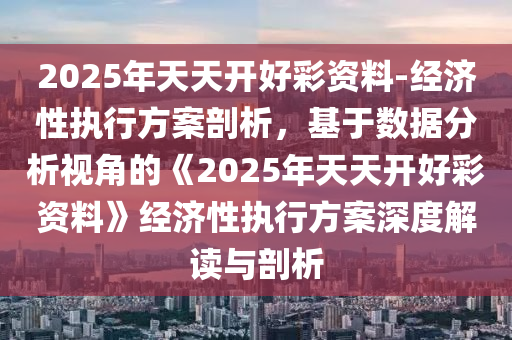 2025年天天開好彩資料-經(jīng)濟性執(zhí)行方案剖析，基于數(shù)據(jù)分析視角的《2025年天天開好彩資料》經(jīng)濟性執(zhí)行方案深度解讀與剖析