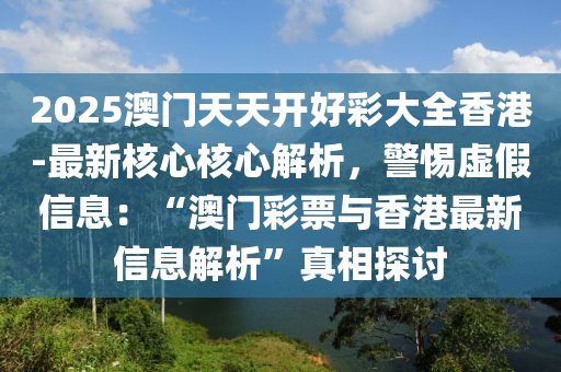 2025澳門天天開好彩大全香港-最新核心核心解析，警惕虛假信息：“澳門彩票與香港最新信息解析”真相探討