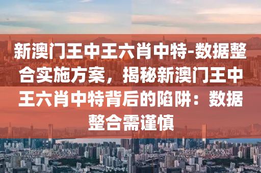 新澳門王中王六肖中特-數(shù)據(jù)整合實施方案，揭秘新澳門王中王六肖中特背后的陷阱：數(shù)據(jù)整合需謹慎