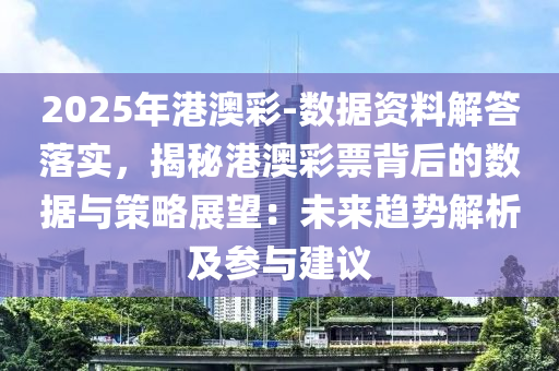 2025年港澳彩-數(shù)據(jù)資料解答落實(shí)，揭秘港澳彩票背后的數(shù)據(jù)與策略展望：未來(lái)趨勢(shì)解析及參與建議