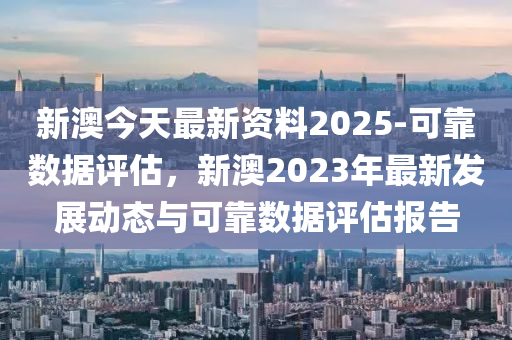 新澳今天最新資料2025-可靠數(shù)據(jù)評(píng)估，新澳2023年最新發(fā)展動(dòng)態(tài)與可靠數(shù)據(jù)評(píng)估報(bào)告