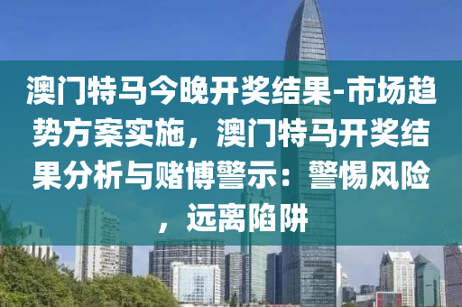 澳門特馬今晚開獎結(jié)果-市場趨勢方案實施，澳門特馬開獎結(jié)果分析與賭博警示：警惕風(fēng)險，遠離陷阱