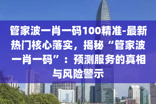 管家波一肖一碼100精準-最新熱門核心落實，揭秘“管家波一肖一碼”：預(yù)測服務(wù)的真相與風(fēng)險警示