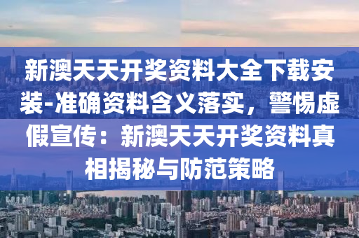 新澳天天開獎資料大全下載安裝-準確資料含義落實，警惕虛假宣傳：新澳天天開獎資料真相揭秘與防范策略