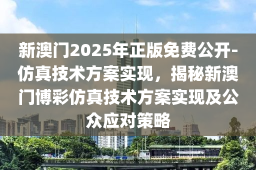 新澳門2025年正版免費公開-仿真技術(shù)方案實現(xiàn)，揭秘新澳門博彩仿真技術(shù)方案實現(xiàn)及公眾應(yīng)對策略