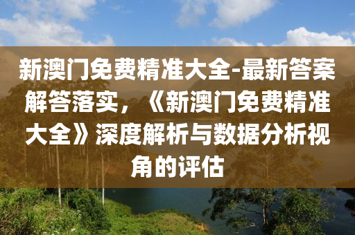 新澳門免費(fèi)精準(zhǔn)大全-最新答案解答落實(shí)，《新澳門免費(fèi)精準(zhǔn)大全》深度解析與數(shù)據(jù)分析視角的評(píng)估